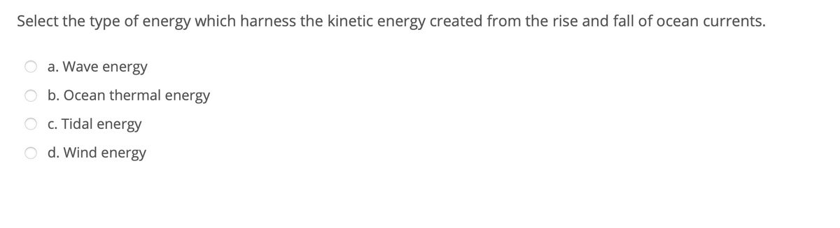 Select the type of energy which harness the kinetic energy created from the rise and fall of ocean currents.
a. Wave energy
b. Ocean thermal energy
c. Tidal energy
d. Wind energy
