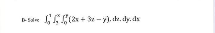 S, (2x + 3z – y). dz. dy. dx
B- Solve
