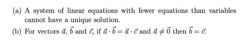 (a) A system of linear equations with fewer equations than variables
cannot have a unique solution.
(b) For vectors ā, b and č, if đ · 6 = đ · T and ā + õ then b = č.
