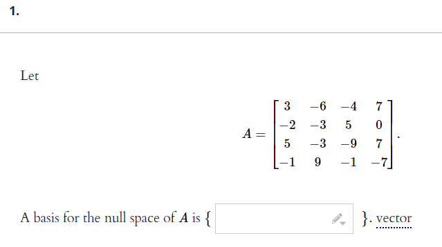 1.
Let
3
-6
-4
7
-2
-3
A =
5
3
7
6-
-1
A basis for the null space of A is {
}. vector
