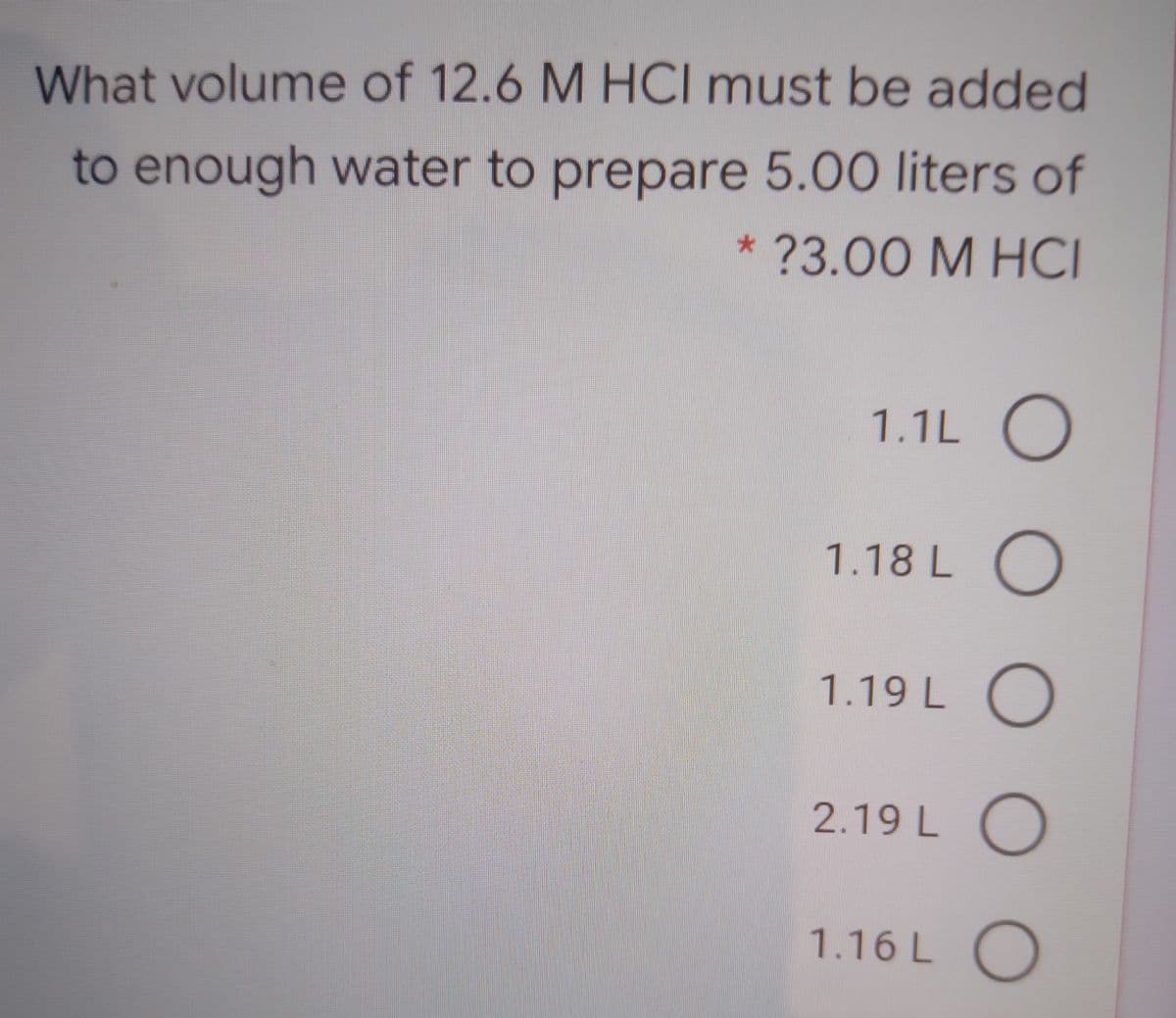 What volume of 12.6 M HCI must be added
to enough water to prepare 5.00 liter of
* ?3.00 M HCI
1.1L O
1.18 L O
1.19 L O
2.19 L O
1.16 L O
O O
