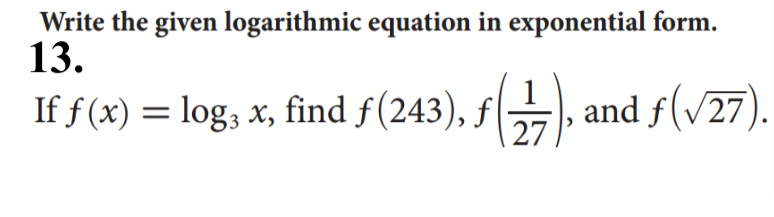 Write the given logarithmic equation in exponential form.
13.
1
If f (x) = log, x, find f(243), f, and f(v27).
27
