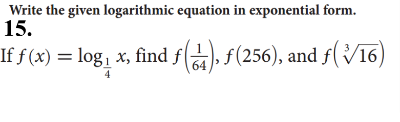 Write the given logarithmic equation in exponential form.
15.
If f (x) = log, x, find fa), f(256), and f(V16
64
4
