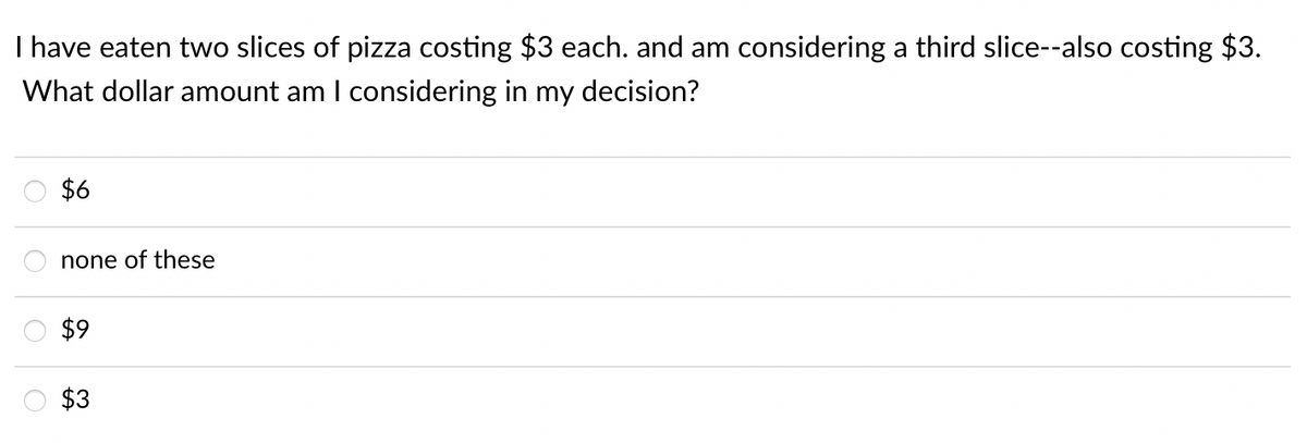 I have eaten two slices of pizza costing $3 each. and am considering a third slice--also costing $3.
What dollar amount am I considering in my decision?
$6
none of these
$9
$3
