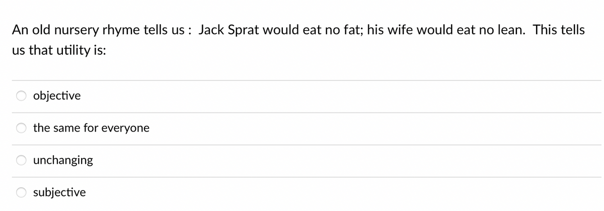 An old nursery rhyme tells us : Jack Sprat would eat no fat; his wife would eat no lean. This tells
us that utility is:
objective
the same for everyone
unchanging
subjective
