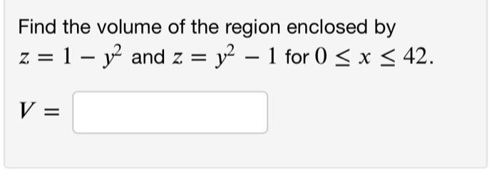 Find the volume of the region enclosed by
z = 1 - y and z = y – 1 for 0 < x < 42.
V =
