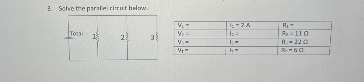 3. Solve the parallel circuit below.
Total
13
www
www
V₁ =
V₂ =
V3 =
V₁ =
1₁ = 2 A
1₂ =
13
=
IT =
R₁ =
R₂ = 110
R3 = 22 Q
RT = 60