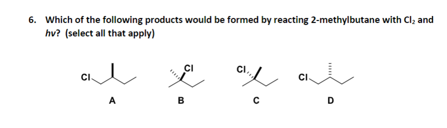 6. Which of the following products would be formed by reacting 2-methylbutane with Cl₂ and
hv? (select all that apply)
CI
CI
A
B
с
D