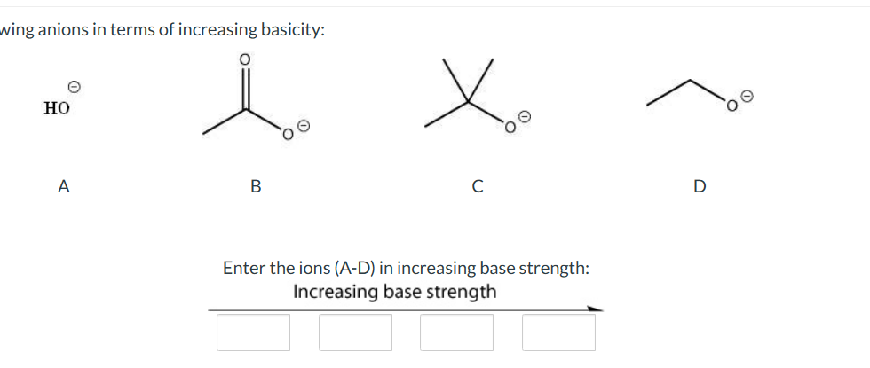 wing anions in terms of increasing basicity:
HO
A
O
B
C
OO
Enter the ions (A-D) in increasing base strength:
Increasing base strength
D