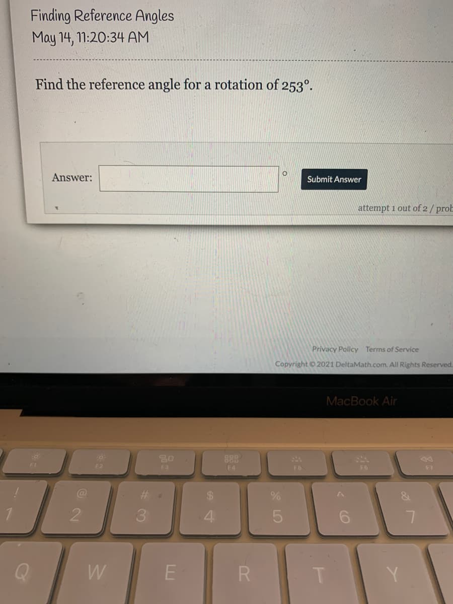 Finding Reference Angles
May 14, 11:20:34 AM
Find the reference angle for a rotation of 253°.
Answer:
Submit Answer
attempt 1 out of 2/ prob
Privacy Policy Terms of Service
Copyright 2021 DeltaMath.com. All Rights Reserved.
MacBook Air
888
F2
F3
F4
F6
F6
F7
%23
2
3.
W
R
Y
CO
* LO
