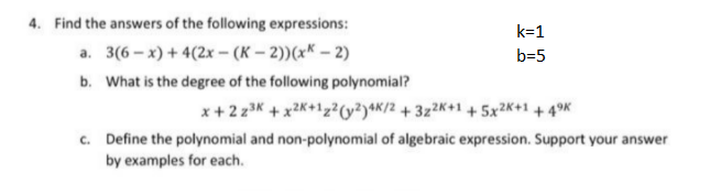 4. Find the answers of the following expressions:
k=1
a. 3(6 – x) + 4(2x - (K – 2))(xK – 2)
b=5
b. What is the degree of the following polynomial?
x+ 2 z3K + x2K+1z²(y?)+K/2 + 3z²K+1 + 5x2k+1 + 4°K
c. Define the polynomial and non-polynomial of algebraic expression. Support your answer
by examples for each.
