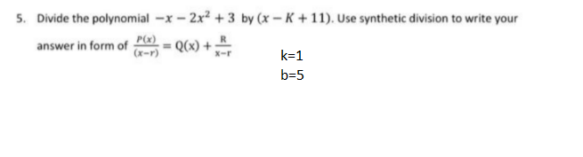 5. Divide the polynomial -x - 2x2 + 3 by (x – K + 11). Use synthetic division to write your
answer in form of
(x-r)
P(x)
%3D
= Q(x) +
k=1
b=5
