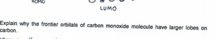 HOMO
LUMO
Explain why the frontier orbitals of carbon monoxide molecule have larger lobes on
carbon.
