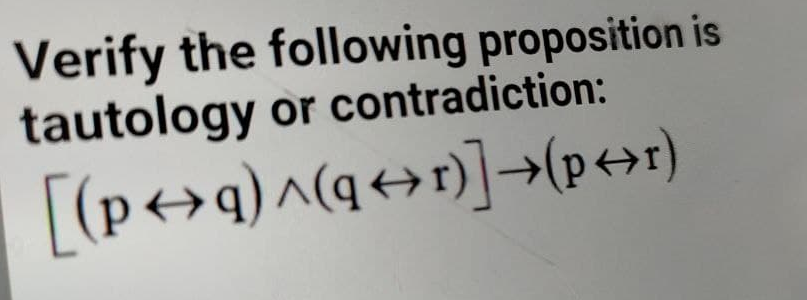 Verify the following proposition is
tautology or contradiction:
[(p<>q)^(q++r)]¬(p+r)
