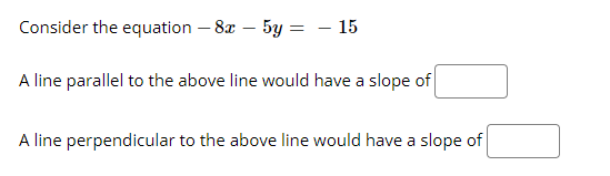 Consider the equation – 8x – 5y = - 15
A line parallel to the above line would have a slope of
A line perpendicular to the above line would have a slope of
