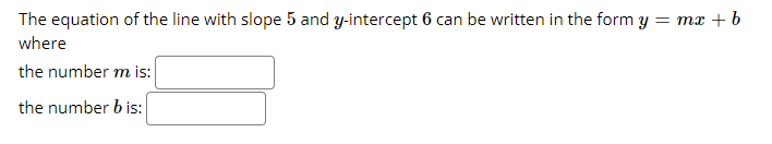 The equation of the line with slope 5 and y-intercept 6 can be written in the form y = ma + b
where
the number m is:
the number b is:
