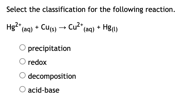 Select the classification
Hg2+ (aq) + Cu(s) → Cu²+
O precipitation
redox
decomposition
for the following reaction.
(aq) + Hg(l)
O acid-base