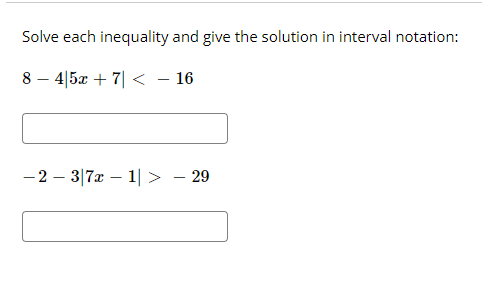 Solve each inequality and give the solution in interval notation:
8 – 4|5x + 7| < - 16
- 2 – 3|7x – 1| >
- 29
