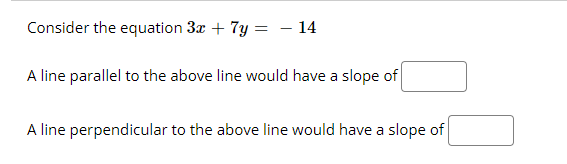 Consider the equation 3x + 7y = – 14
A line parallel to the above line would have a slope of
A line perpendicular to the above line would have a slope of
