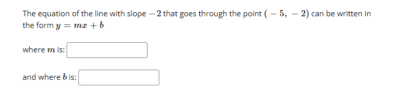 The equation of the line with slope – 2 that goes through the point (– 5, – 2) can be written in
the form y
mr + b
where m is:
and where b is:
