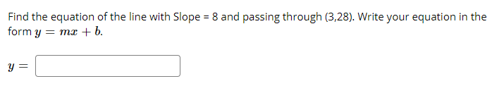 Find the equation of the line with Slope = 8 and passing through (3,28). Write your equation in the
form y = mx + b.
y =
