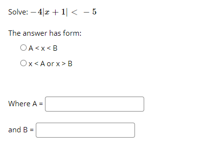 Solve: – 4|x + 1| < - 5
The answer has form:
OA<x< B
Ox<A or x> B
Where A =
and B =
