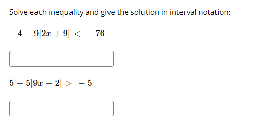 Solve each inequality and give the solution in interval notation:
- 4 – 9|2x + 9| < - 76
5 – 5|9x – 2| > - 5
