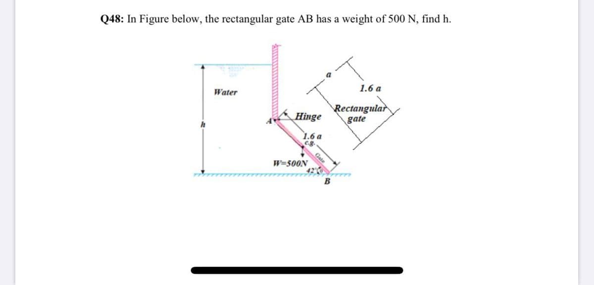 Q48: In Figure below, the rectangular gate AB has a weight of 500 N, find h.
a
1.6 a
Water
Rectangular
gate
Hinge
1.6 a
eg
Gate
W=500N
B
