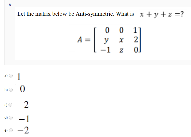 18 -
Let the matrix below be Anti-symmetric. What is x +y+z=?
0 0
11
2
A =
y
a) O
1
b)
-1
d)
e) O -2
