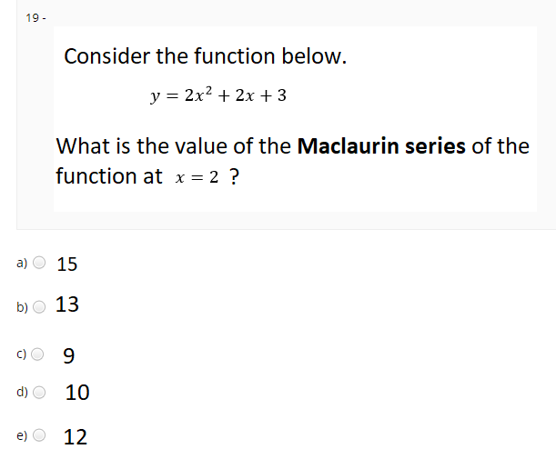 19 -
Consider the function below.
у 3 2x2 + 2х + 3
What is the value of the Maclaurin series of the
function at x = 2 ?
a)
15
b)
13
9.
d)
10
12
c)
