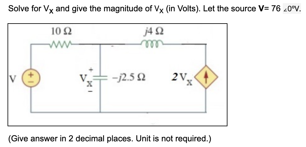 Solve for Vx and give the magnitude of Vx (in Volts). Let the source V= 76 20°V.
10 2
j4 2
ww
l
-j2.5 2
2V,
(Give answer in 2 decimal places. Unit is not required.)
