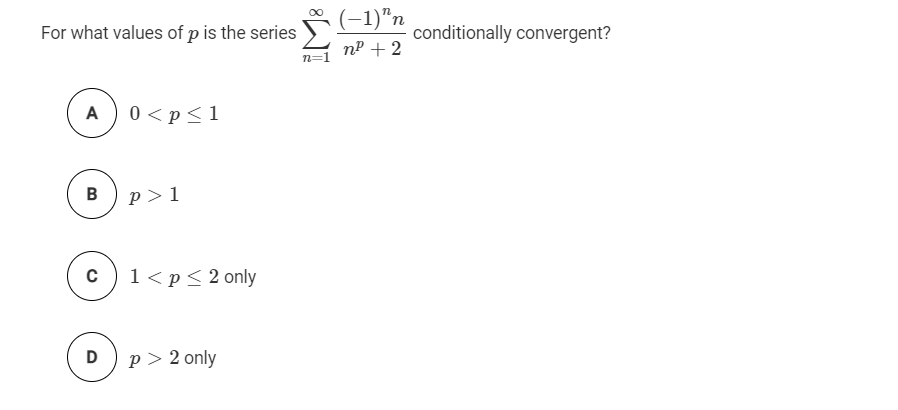 (-1)"n
For what values of p is the series
conditionally convergent?
nP + 2
A
0 <p<1
B
p > 1
c) 1<p<2 only
p > 2 only
