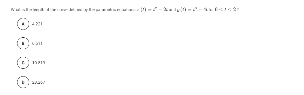 What is the length of the curve defined by the parametric equations a (t) = t – 2t and y (t) = t3 – 4t for 0 <t < 2?
A
4.221
B
6.511
10.819
D
28.267
