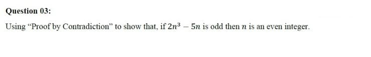 Question 03:
Using "Proof by Contradiction" to show that, if 2n³ – 5n is odd then n is an even integer.
