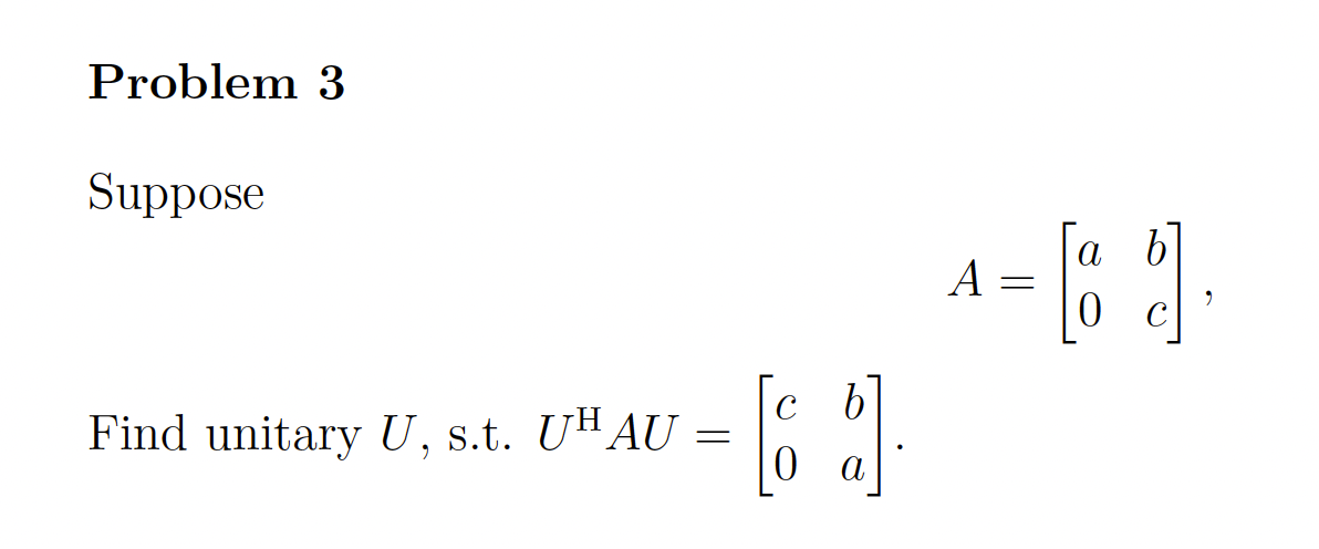 Problem 3
Suppose
b]
а
A
c b
Find unitary U, s.t. UHAU =
