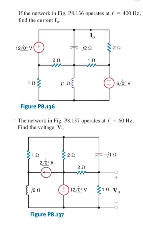 If the network in Fig. P8.136 operates at f = 400 Hz,
find the current I,.
12/0* v(+
3 20
1Ω
ww
jin
+
6/0 V
Figure P8.136
' The network in Fig. P8.137 operates at f = 60 Hz.
Find the voltage V,.
2/0° A
2Ω
j2 n
O
12/0º v
10 Vo
Figure P8.137

