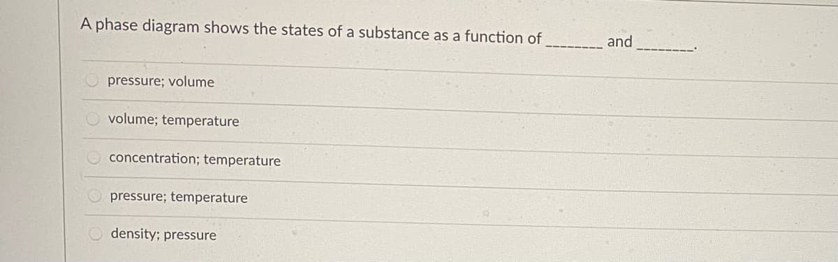 A phase diagram shows the states of a substance as a function of
and
pressure; volume
volume; temperature
concentration; temperature
pressure; temperature
density; pressure
