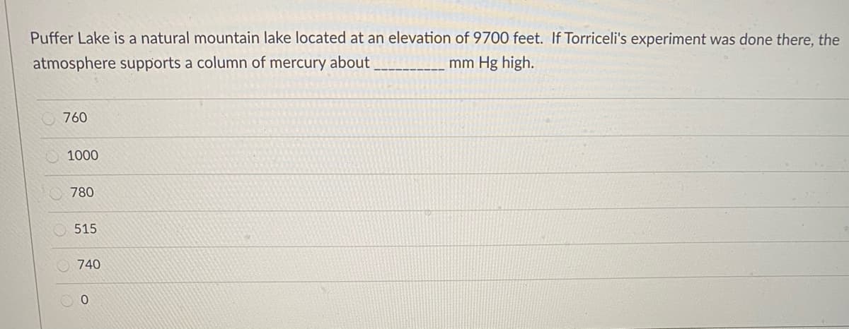 Puffer Lake is a natural mountain lake located at an elevation of 9700 feet. If Torriceli's experiment was done there, the
atmosphere supports a column of mercury about
mm Hg high.
760
O 1000
780
515
740
