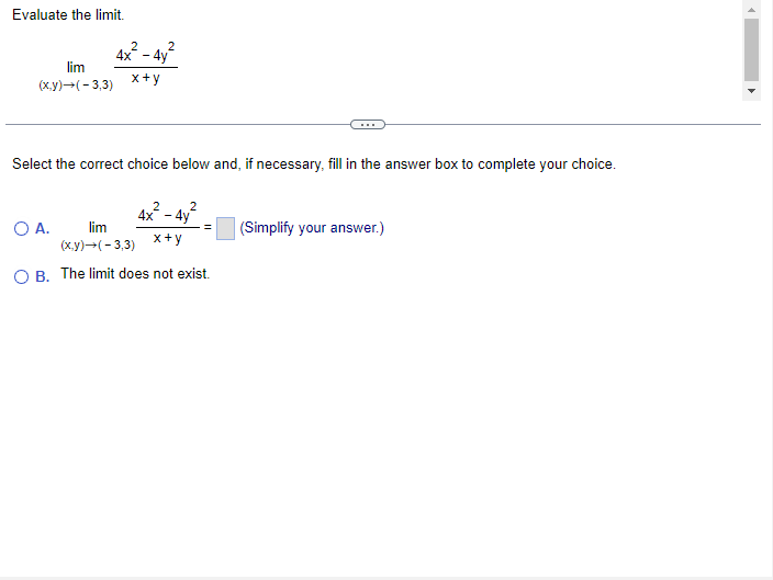 Evaluate the limit.
lim
(x,y) →(-3,3)
2
2
4x² - 4y²
x+y
Select the correct choice below and, if necessary, fill in the answer box to complete your choice.
2
2
4x² - 4y²
x+y
O A.
lim
(x,y) → (-3,3)
OB. The limit does not exist.
=
(Simplify your answer.)