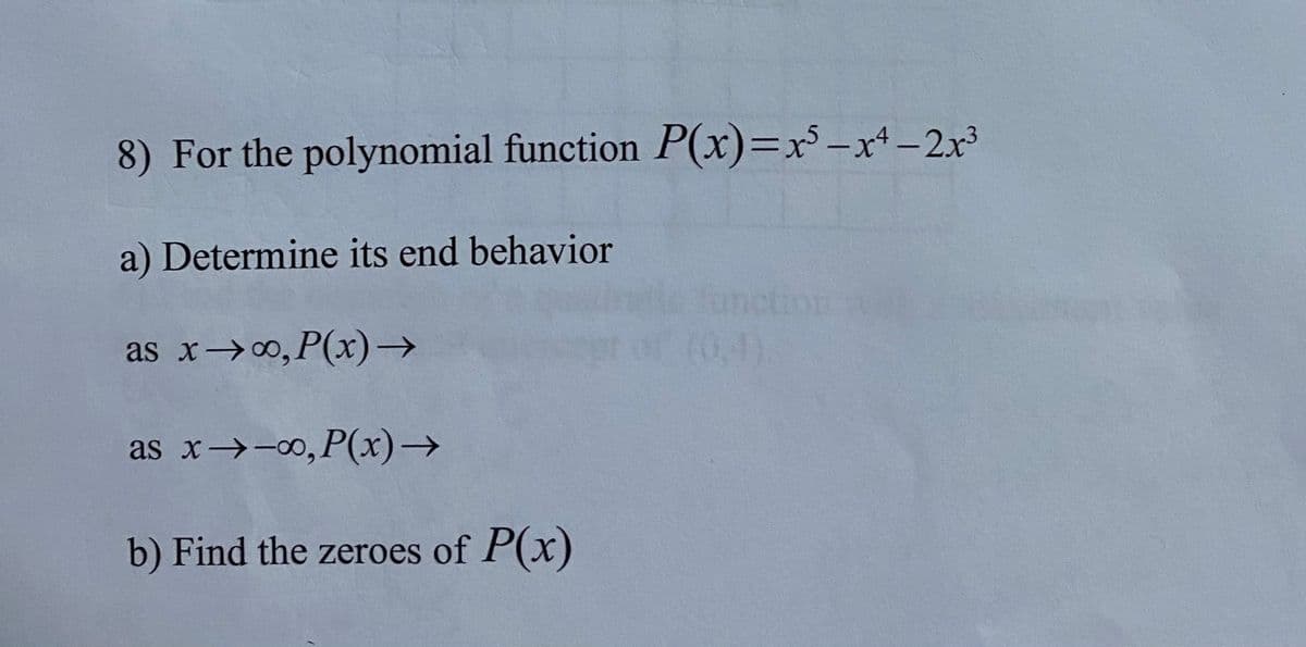 8) For the polynomial function P(x)=x³-x* -2x³
|
a) Determine its end behavior
anction
(0,4).
as x→0, P(x)→
as x→-00, P(x)→
b) Find the zeroes of P(x)
