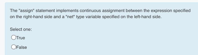 The "assign" statement implements continuous assignment between the expression specified
on the right-hand side and a "net" type variable specified on the left-hand side.
Select one:
OTrue
OFalse

