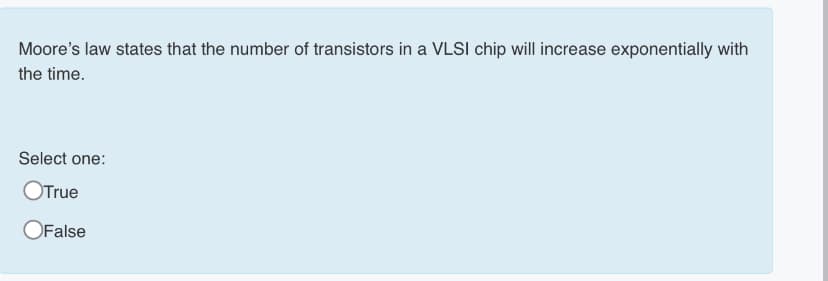 Moore's law states that the number of transistors in a VLSI chip will increase exponentially with
the time.
Select one:
OTrue
OFalse
