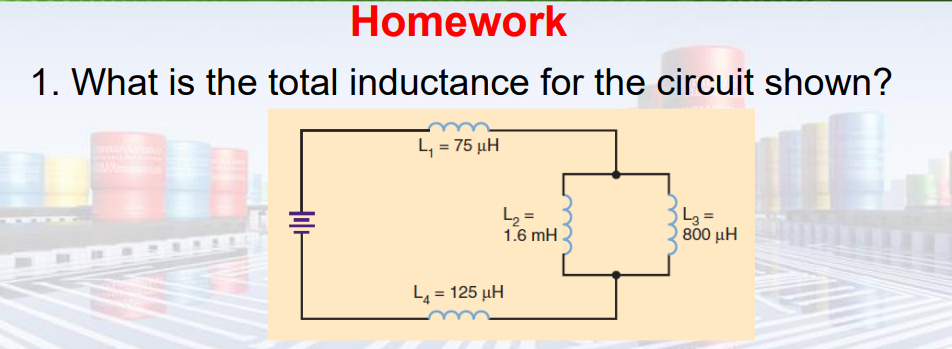 Homework
1. What is the total inductance for the circuit shown?
++
L₁ = 75 μH
L₂=
1.6 mH
L₁ = 125 μH
L3=
800 kH