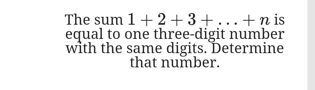The sum 1 + 2+ 3 + ...+n is
equal to one three-digit number
with the same digits. Determine
that number.
