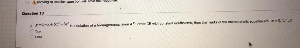 A Moving to another question will såve this Pesp
Question 13
If y=1-x+6x+3e"
is a solution of a homogeneous linear 4 " order DE with constant coefficients, then the roots of the characteristic equation are m = 0, 1, 1,2
CTrue
False
