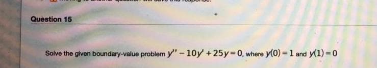 Question 15
Solve the given boundary-value problem y"- 10y +25y= 0, where y(0) = 1 and y(1) =0
%3D
