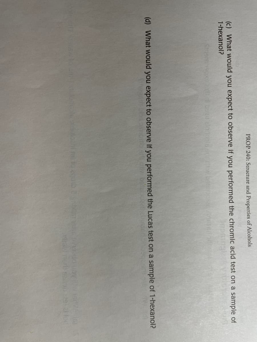 PROP 240: Structure and Properties of Alcohols
(c) What would you expect to observe if you performed the chromic acid test on a sample of
1-hexanol?
(d) What would you expect to observe if you performed the Lucas test on a sample of 1-hexanol?
