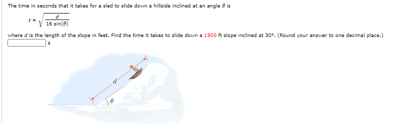 The time in seconds that it takes for a sled to slide down a hillside inclined at an angle e is
16 sin(8)
where d is the length of the slope in feet. Find the time it takes to slide down a 1900 ft slope inclined at 30°. (Round your answer to one decimal place.)
