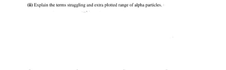 (ii) Explain the terms straggling and extra plotted range of alpha particles,
