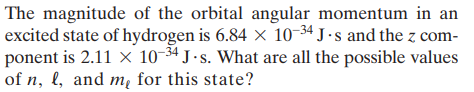 The magnitude of the orbital angular momentum in an
excited state of hydrogen is 6.84 × 10-34 J ·s and the z com-
ponent is 2.11 x 10-3ª J ·s. What are all the possible values
of n, l, and mẹ for this state?
